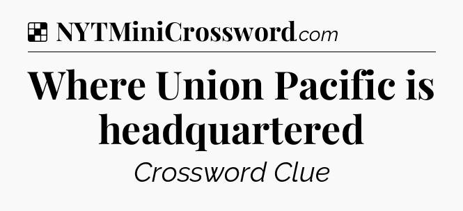 Solution: Where Union Pacific is headquartered - NYT Crossword