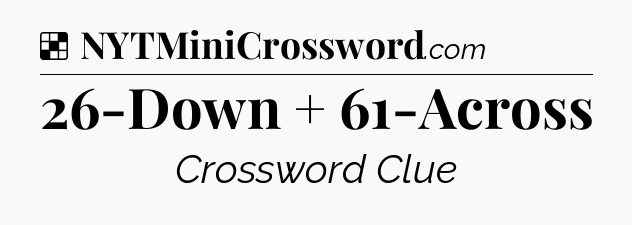 Solution: 26-Down + 61-Across - NYT Crossword