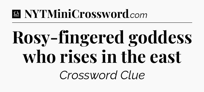 Rosy-fingered goddess who rises in the east - LA Times Crossword