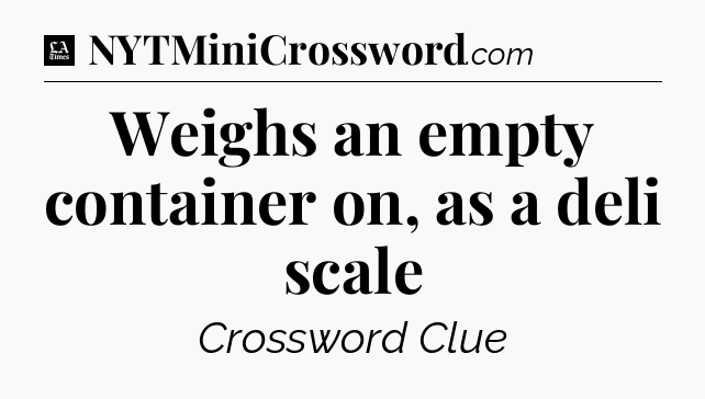 Weighs an empty container on, as a deli scale - LA Times Crossword