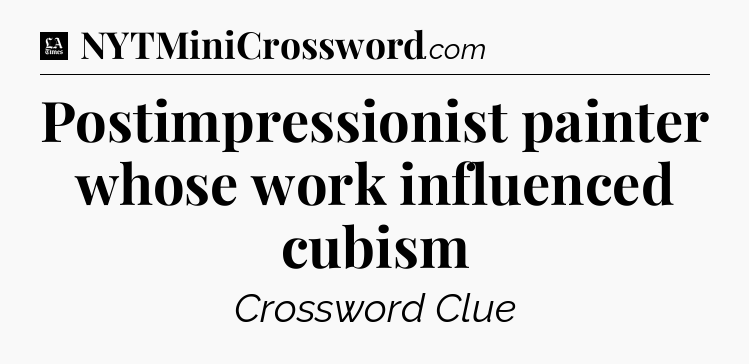 Postimpressionist painter whose work influenced cubism - LA Times Crossword
