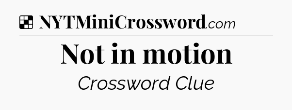 Solution: Not in motion - NYT Crossword
