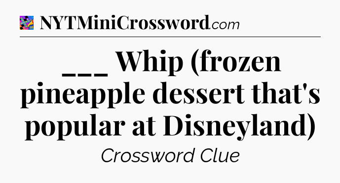 ___ Whip (frozen pineapple dessert that's popular at Disneyland) Crossword Clue