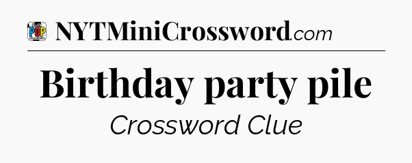 Birthday party pile Crossword Clue