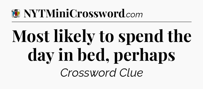 Most likely to spend the day in bed, perhaps Crossword Clue