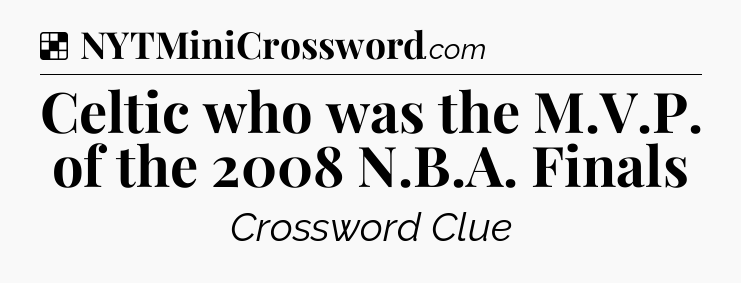 Solution: Celtic who was the M.V.P. of the 2008 N.B.A. Finals - NYT Crossword