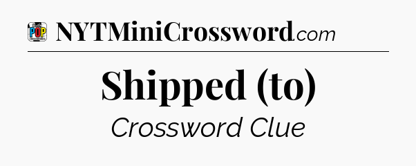 Shipped (to) Crossword Clue