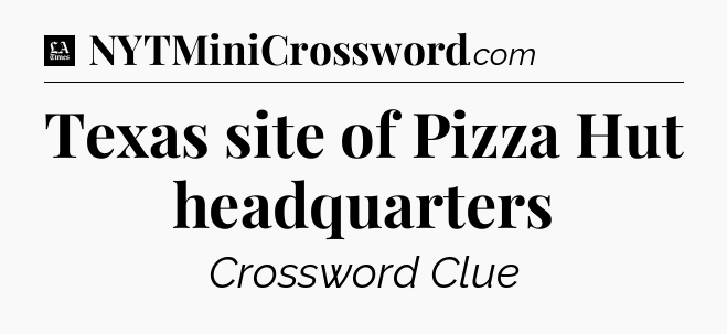 Texas site of Pizza Hut headquarters - LA Times Crossword
