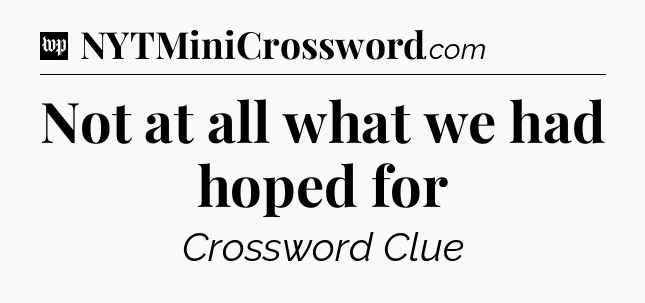 Not at all what we had hoped for Crossword Clue