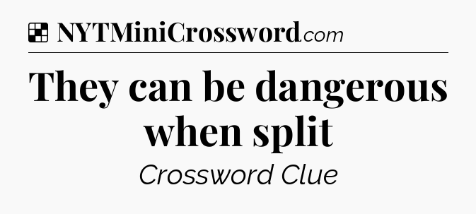 Solution: They can be dangerous when split - NYT Crossword