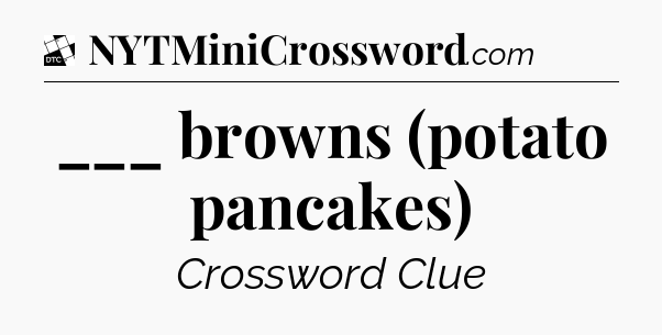 ___ browns (potato pancakes) - Daily Themed Classic Crossword