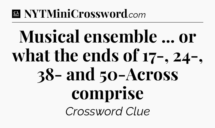 Musical ensemble ... or what the ends of 17-, 24-, 38- and 50-Across comprise - LA Times Crossword