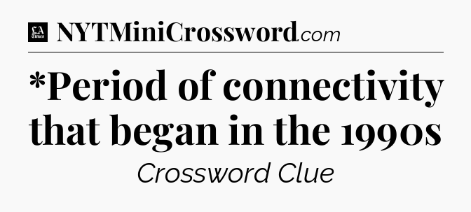 *Period of connectivity that began in the 1990s - LA Times Crossword
