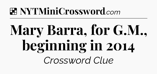 Solution: Mary Barra, for G.M., beginning in 2014 - NYT Crossword