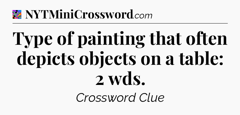 Type of painting that often depicts objects on a table: 2 wds Crossword Clue