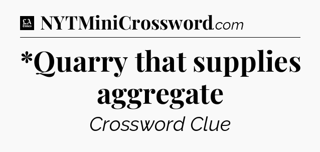 *Quarry that supplies aggregate - LA Times Crossword