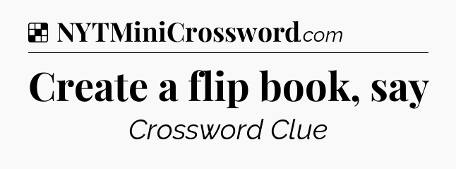 Solution: Create a flip book, say - NYT Crossword