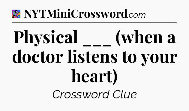 Physical ___ (when a doctor listens to your heart) Crossword Clue
