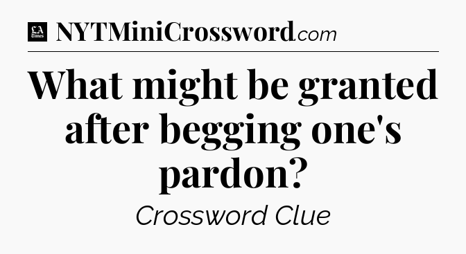What might be granted after begging one's pardon - LA Times Crossword