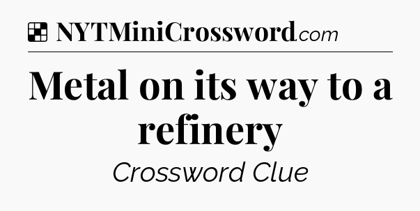 Solution: Metal on its way to a refinery - NYT Crossword
