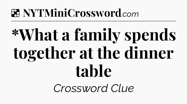 Solution: *What a family spends together at the dinner table - NYT Crossword