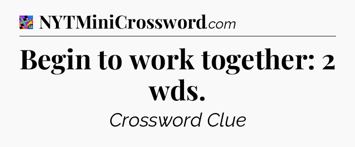 Begin to work together: 2 wds Crossword Clue