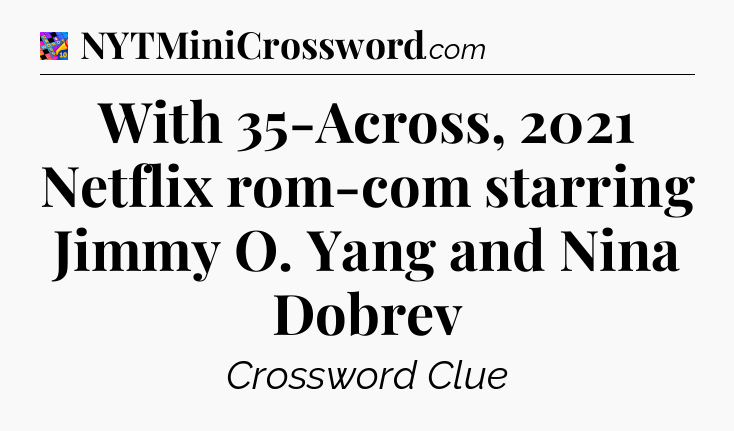 With 35-Across, 2021 Netflix rom-com starring Jimmy O. Yang and Nina Dobrev Crossword Clue