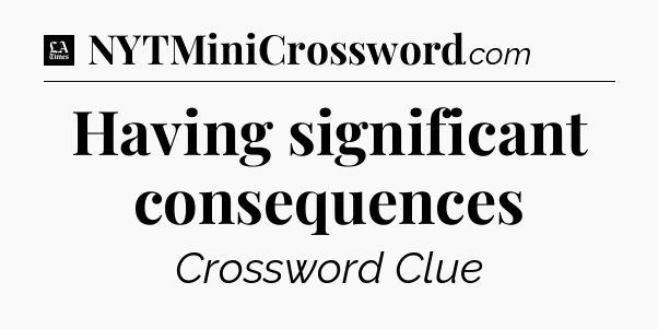 Having significant consequences - LA Times Crossword