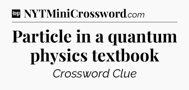 Particle in a quantum physics textbook Crossword Clue