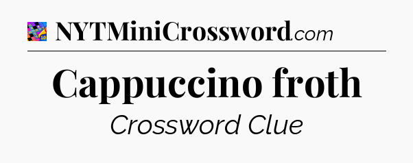 Cappuccino froth Crossword Clue