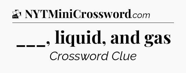___, liquid, and gas - Daily Themed Mini Crossword