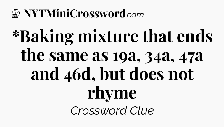 *Baking mixture that ends the same as 19a, 34a, 47a and 46d, but does not rhyme - Daily Themed Classic Crossword