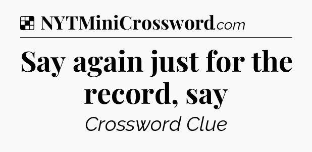 Solution: Say again just for the record, say - NYT Crossword