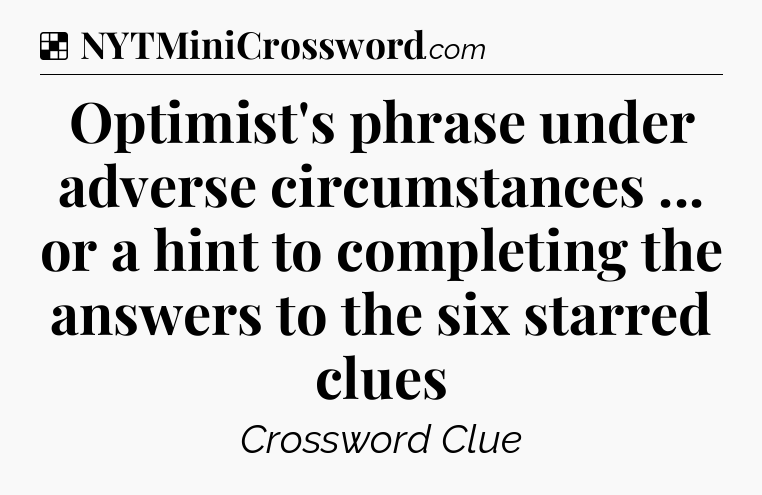 Solution: Optimist's phrase under adverse circumstances ... or a hint to completing the answers to the six starred clues - NYT Crossword