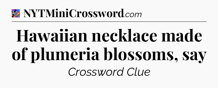 Hawaiian necklace made of plumeria blossoms, say Crossword Clue