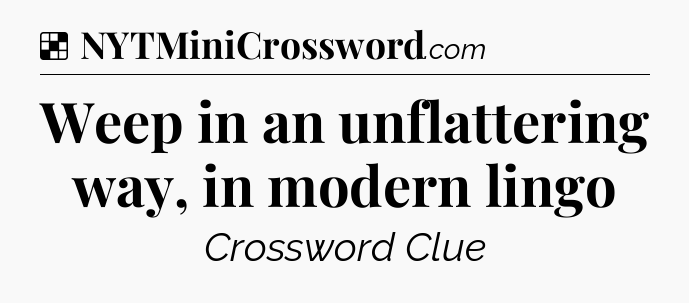 Solution: Weep in an unflattering way, in modern lingo - NYT Crossword