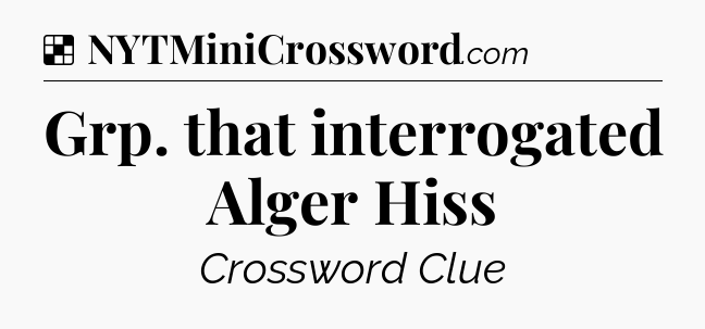 Solution: Grp. that interrogated Alger Hiss - NYT Crossword