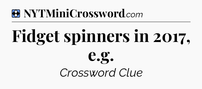Solution: Fidget spinners in 2017, e.g - NYT Mini Crossword