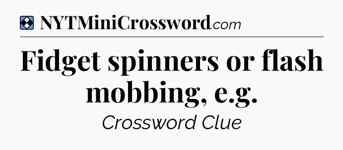 Solution: Fidget spinners or flash mobbing, e.g - NYT Mini Crossword