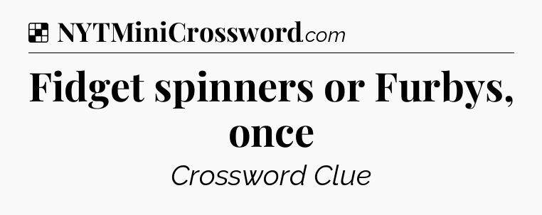 Solution: Fidget spinners or Furbys, once - NYT Crossword