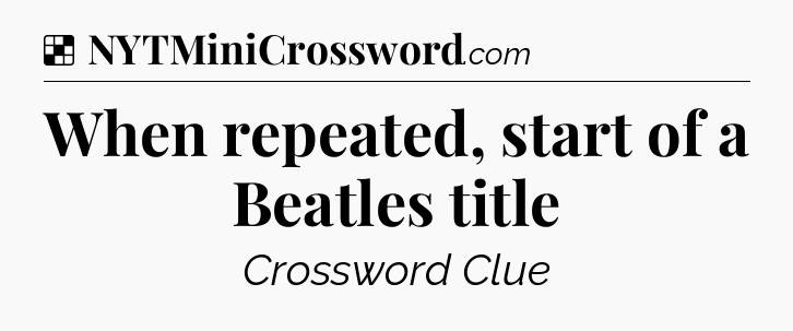 Solution: When repeated, start of a Beatles title - NYT Crossword
