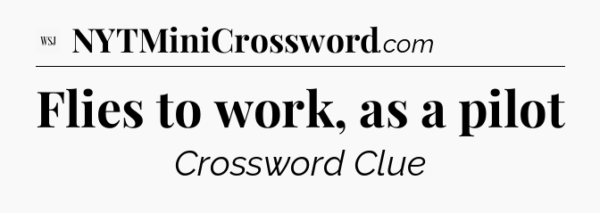 Flies to work, as a pilot - WSJ Crossword