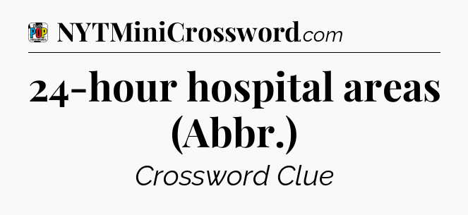 24-hour hospital areas (Abbr.) Crossword Clue