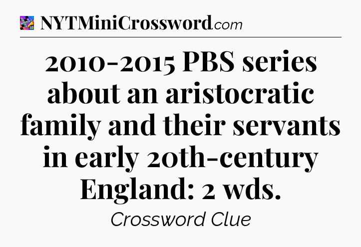 2010-2015 PBS series about an aristocratic family and their servants in early 20th-century England: 2 wds Crossword Clue