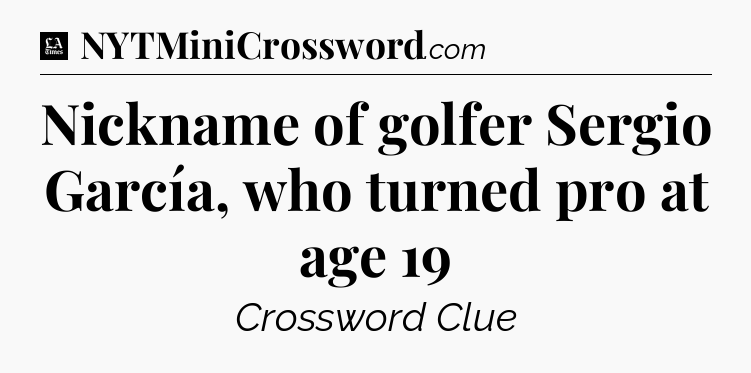 Nickname of golfer Sergio García, who turned pro at age 19 - LA Times Crossword