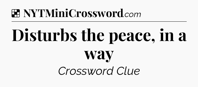 Solution: Disturbs the peace, in a way - NYT Crossword