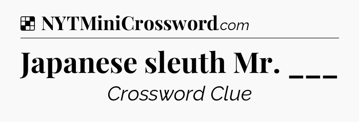 Solution: Japanese sleuth Mr. ___ - NYT Crossword