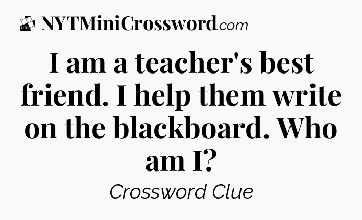 I am a teacher's best friend. I help them write on the blackboard. Who am I - Daily Themed Classic Crossword