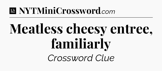 Meatless cheesy entree, familiarly - LA Times Crossword