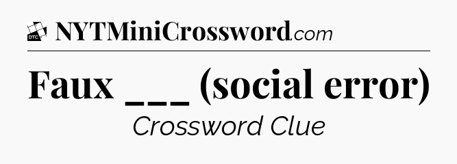 Faux ___ (social error) - Daily Themed Classic Crossword